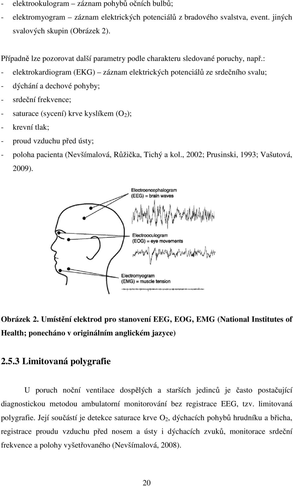 : - elektrokardiogram (EKG) záznam elektrických potenciálů ze srdečního svalu; - dýchání a dechové pohyby; - srdeční frekvence; - saturace (sycení) krve kyslíkem (O 2 ); - krevní tlak; - proud