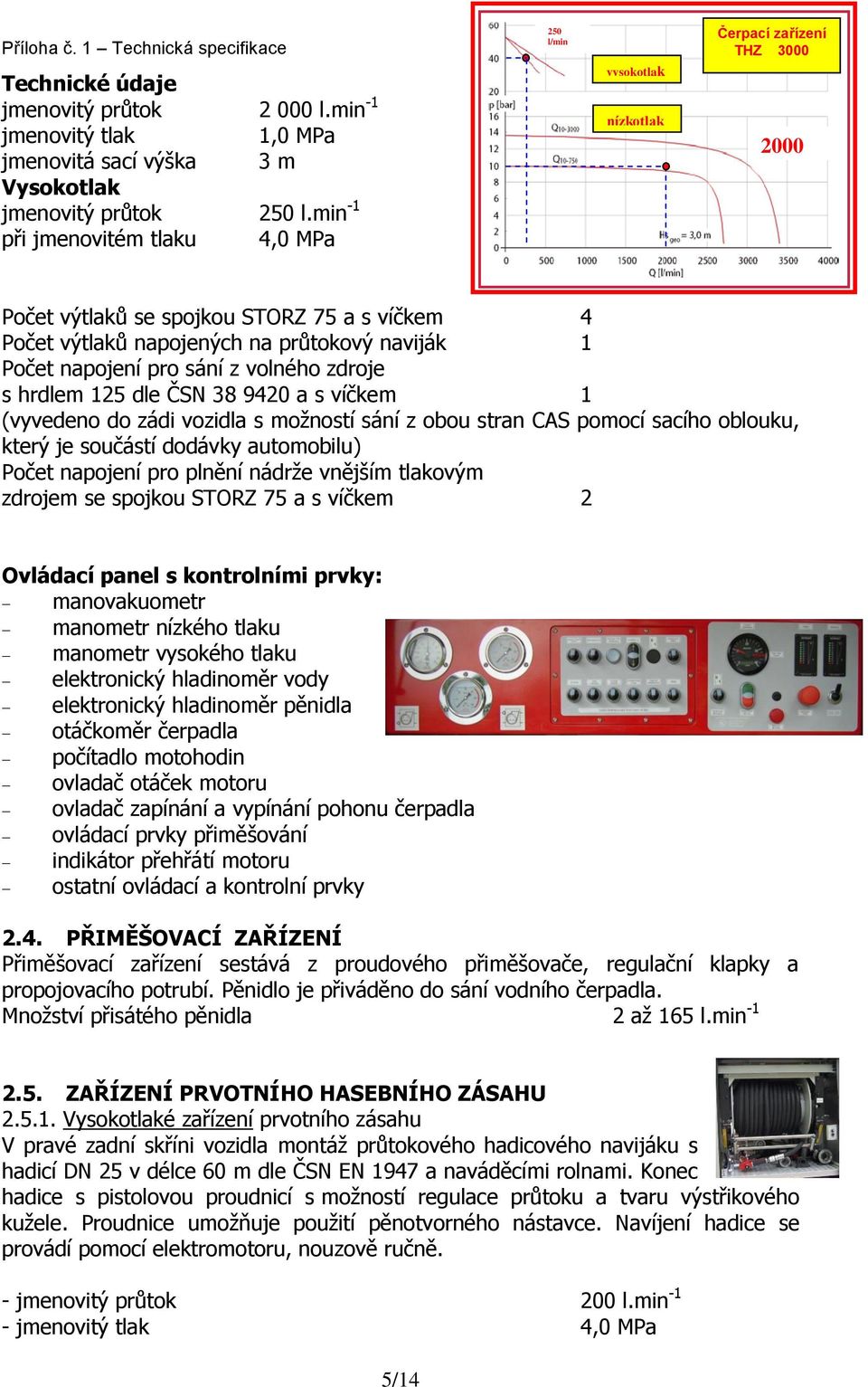 průtokový naviják 1 Počet napojení pro sání z volného zdroje s hrdlem 125 dle ČSN 38 9420 a s víčkem 1 (vyvedeno do zádi vozidla s možností sání z obou stran CAS pomocí sacího oblouku, který je