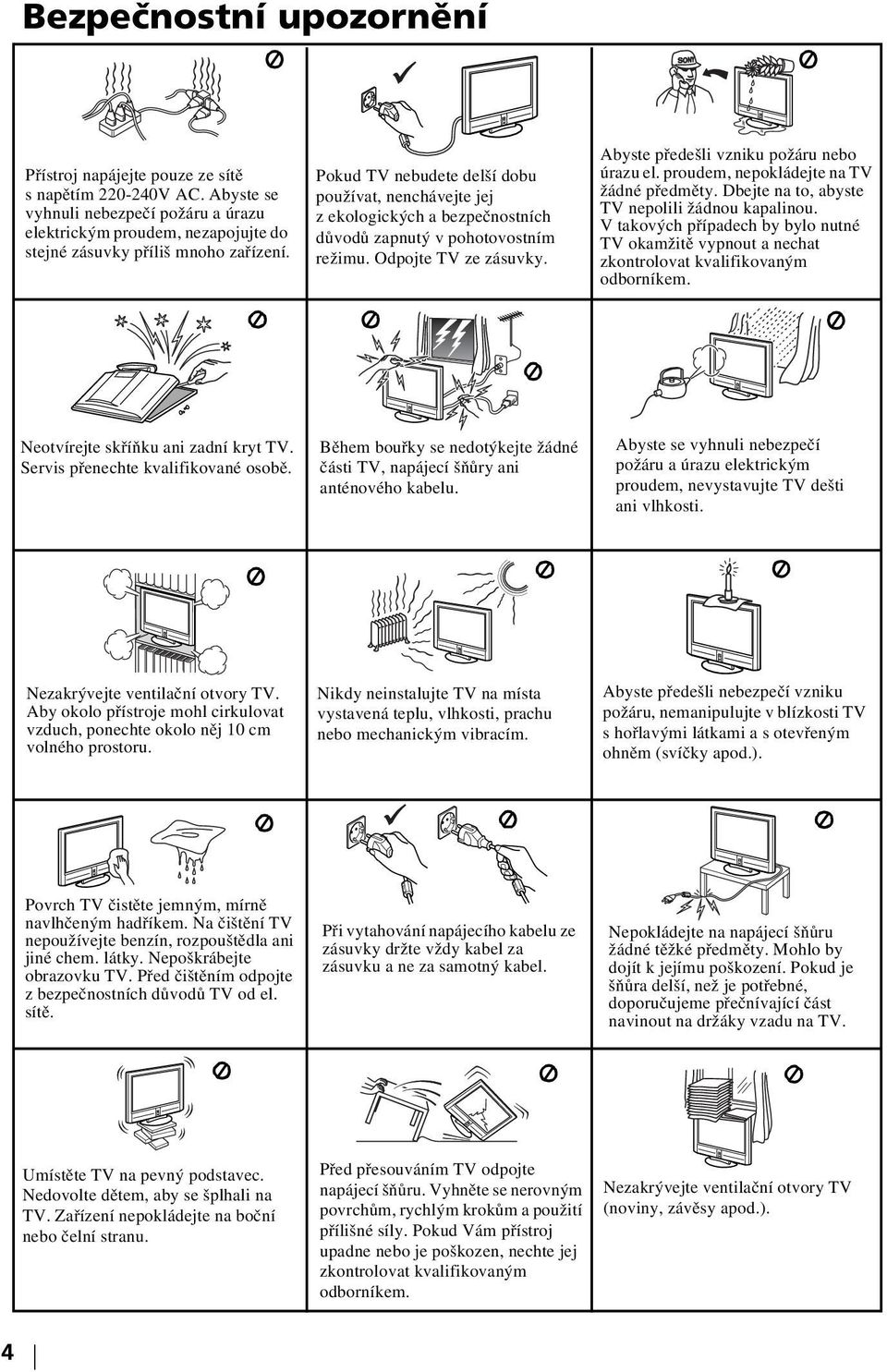 proudem, nepokládejte na TV žádné předměty. Dbejte na to, abyste TV nepolili žádnou kapalinou. V takových případech by bylo nutné TV okamžitě vypnout a nechat zkontrolovat kvalifikovaným odborníkem.