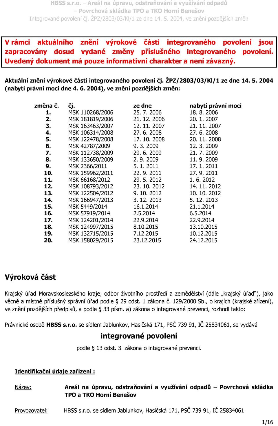 MSK 110268/2006 25. 7. 2006 18. 8. 2006 2. MSK 181819/2006 21. 12. 2006 20. 1. 2007 3. MSK 163463/2007 12. 11. 2007 21. 11. 2007 4. MSK 106314/2008 27. 6. 2008 27. 6. 2008 5. MSK 122478/2008 17. 10. 2008 20.