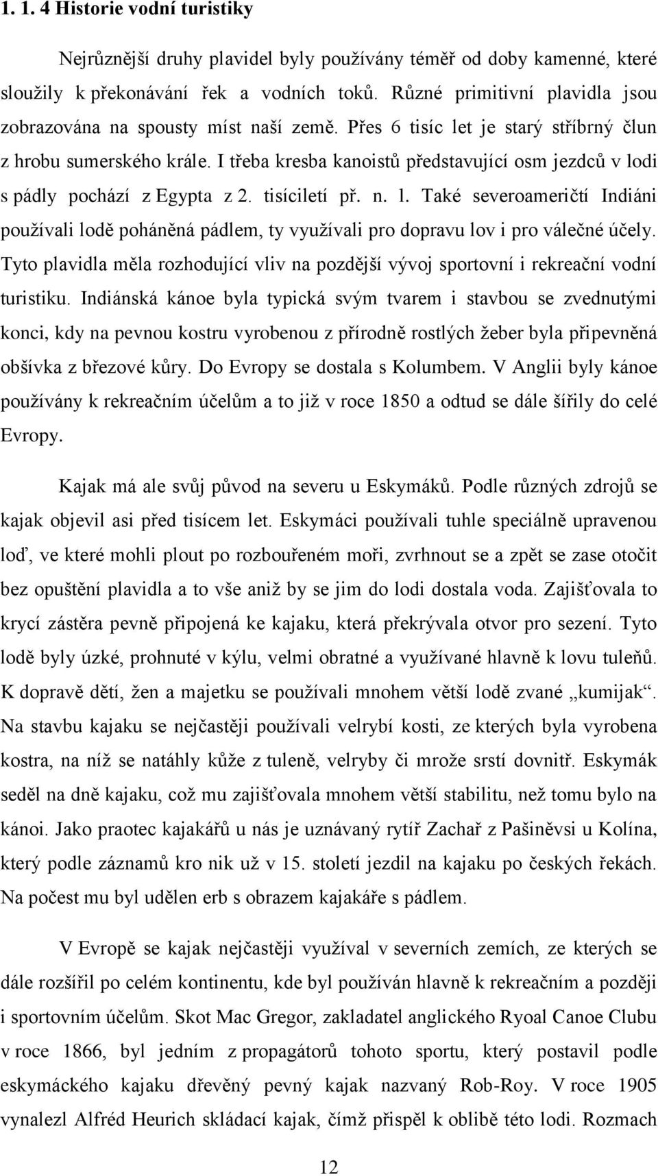 I třeba kresba kanoistů představující osm jezdců v lodi s pádly pochází z Egypta z 2. tisíciletí př. n. l. Také severoameričtí Indiáni používali lodě poháněná pádlem, ty využívali pro dopravu lov i pro válečné účely.