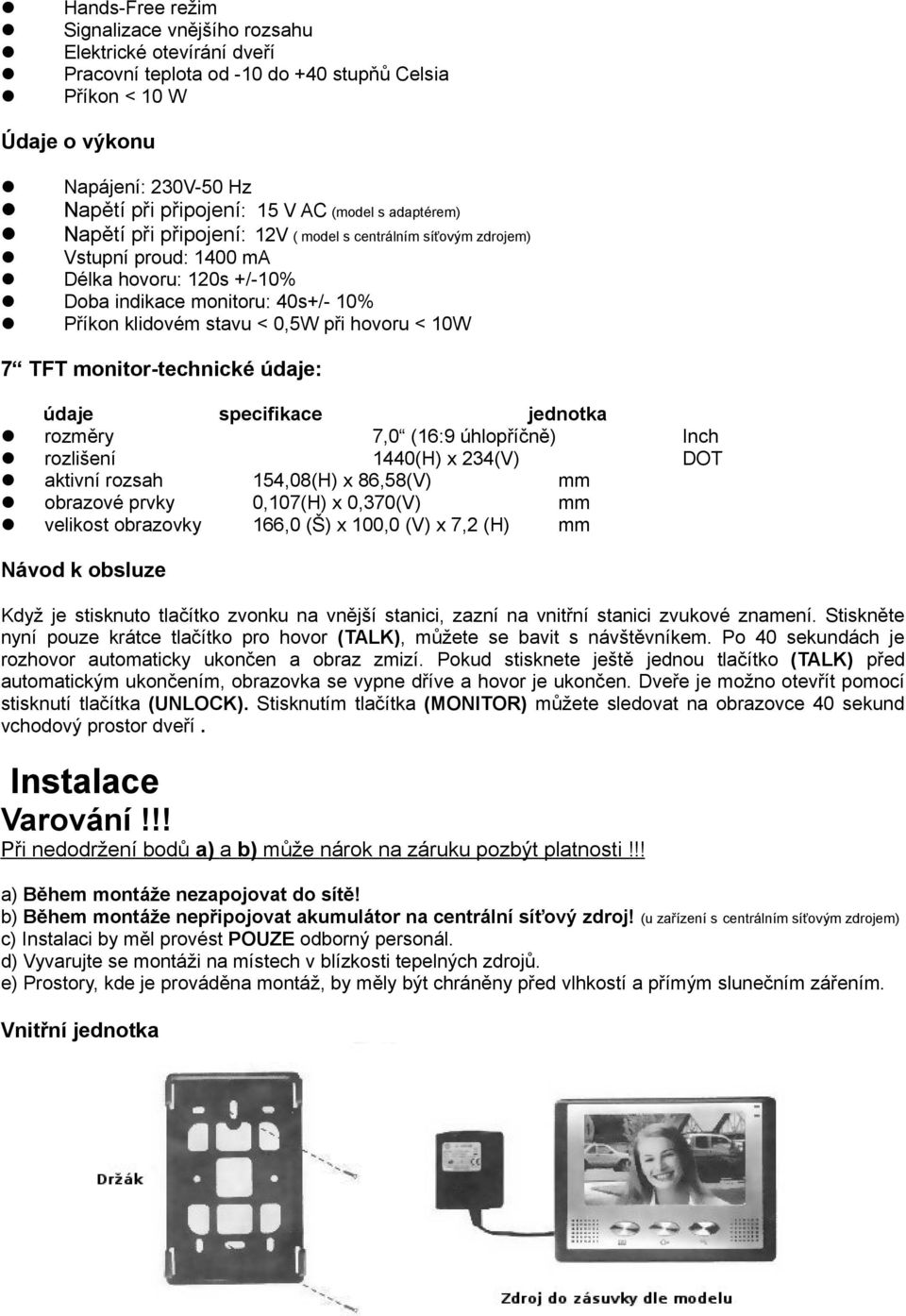 při hovoru < 10W 7 TFT monitor-technické údaje: údaje specifikace jednotka rozměry 7,0 (16:9 úhlopříčně) rozlišení 1440(H) x 234(V) aktivní rozsah 154,08(H) x 86,58(V) mm obrazové prvky 0,107(H) x