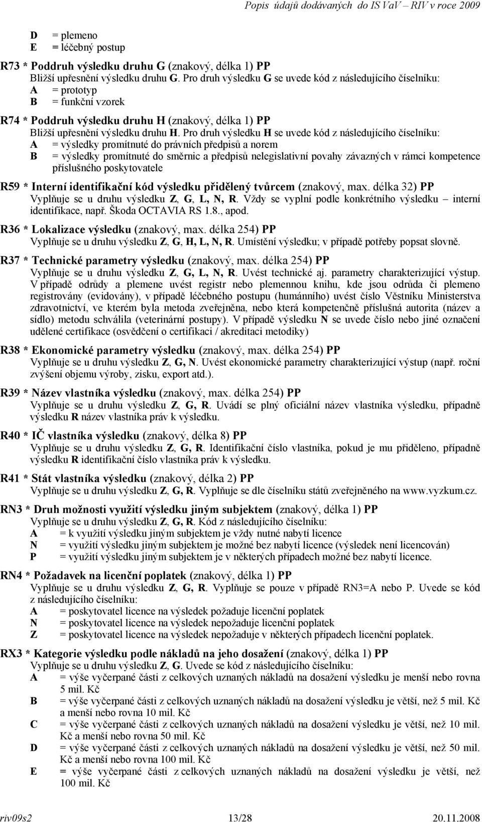 Pro druh výsledku H se uvede kód z následujícího číselníku: A = výsledky promítnuté do právních předpisů a norem B = výsledky promítnuté do směrnic a předpisů nelegislativní povahy závazných v rámci