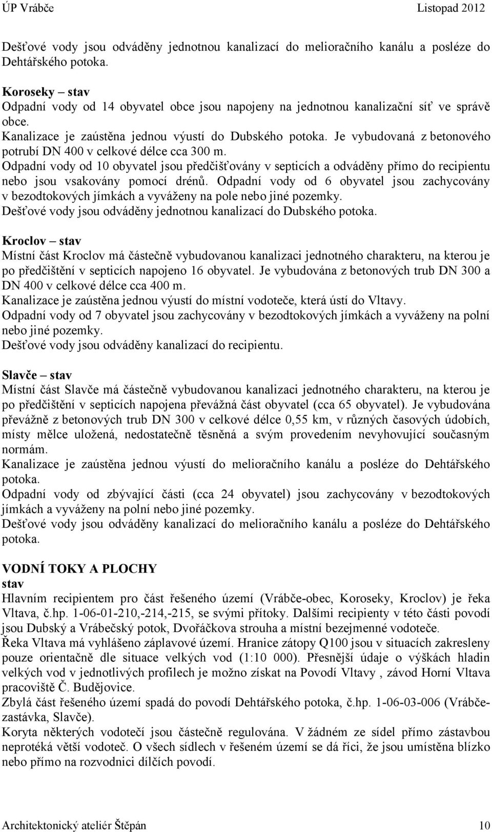 Je vybudovaná z betonového potrubí DN 400 v celkové délce cca 300 m. Odpadní vody od 10 obyvatel jsou předčišťovány v septicích a odváděny přímo do recipientu nebo jsou vsakovány pomocí drénů.