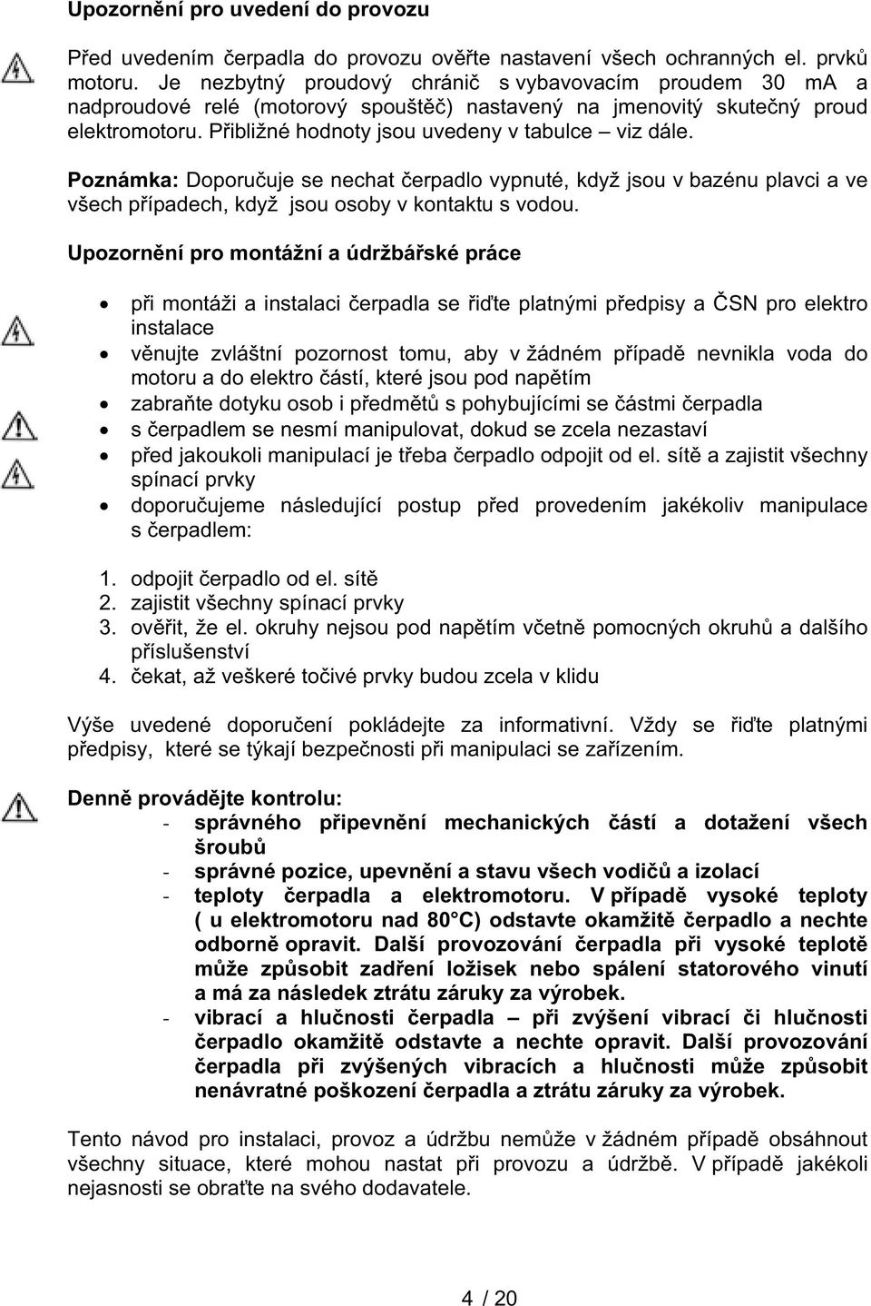 Poznámka: Doporuuje se nechat erpadlo vypnuté, když jsou v bazénu plavci a ve všech pípadech, když jsou osoby v kontaktu s vodou.