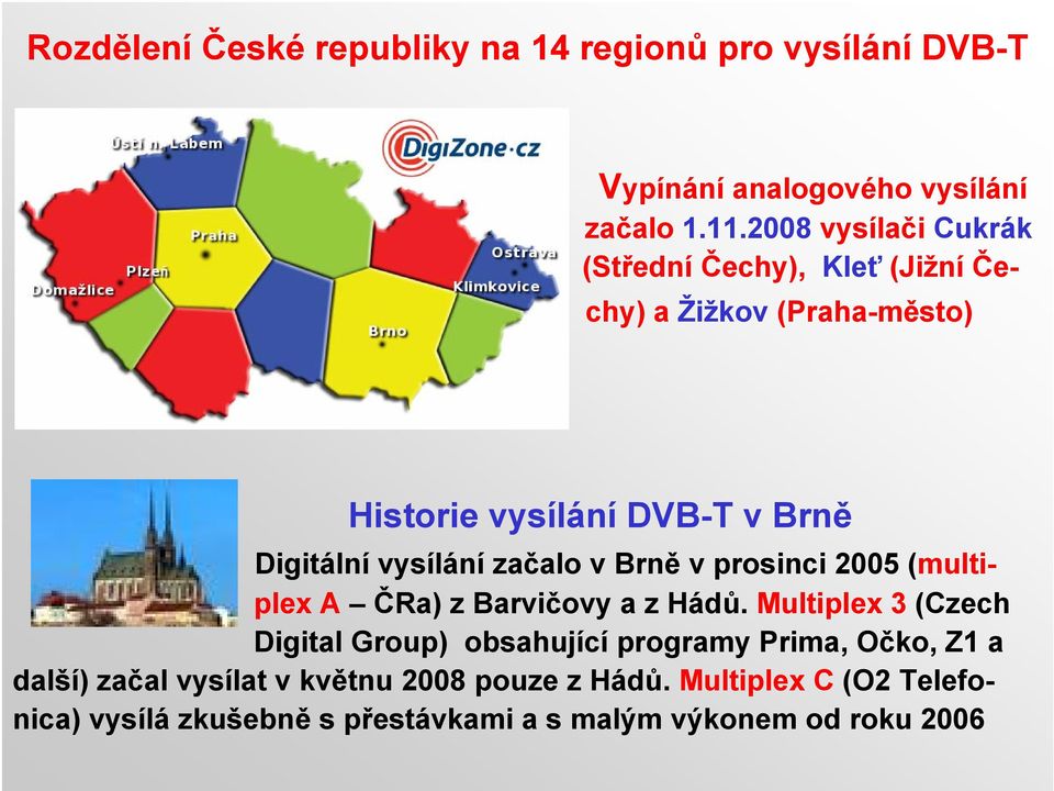 vysílání začalo v Brně v prosinci 2005 (multiplex A ČRa) z Barvičovy a z Hádů.
