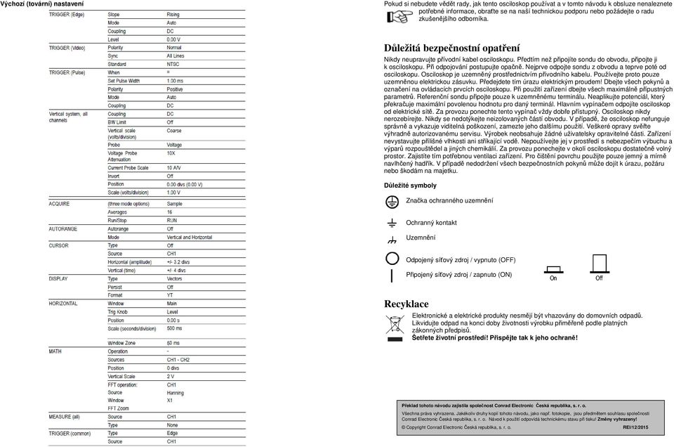 Při odpojování postupujte opačně. Nejprve odpojte sondu z obvodu a teprve poté od osciloskopu. Osciloskop je uzemněný prostřednictvím přívodního kabelu.