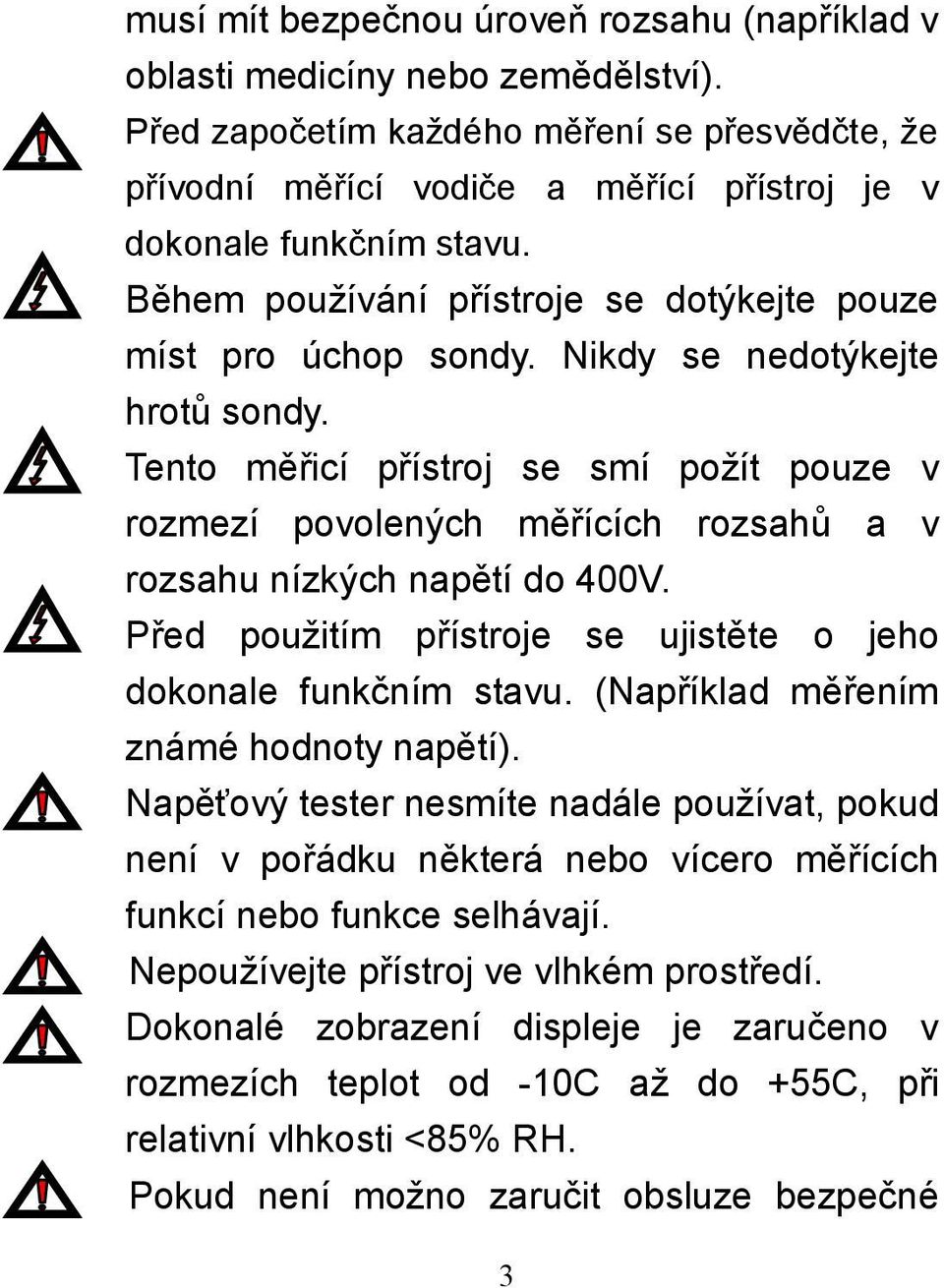 Nikdy se nedotýkejte hrotů sondy. Tento měřicí přístroj se smí požít pouze v rozmezí povolených měřících rozsahů a v rozsahu nízkých napětí do 400V.