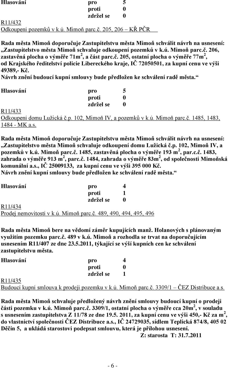 Návrh znění budoucí kupní smlouvy bude předloţen ke schválení radě města. R11/433 Odkoupení domu Luţická č.p. 102, Mimoň IV, a pozemků v k.ú. Mimoň parc.č. 1485, 1483, 1484 - MK a.s. Rada města Mimoň doporučuje Zastupitelstvu města Mimoň schválit návrh na Zastupitelstvo města Mimoň schvaluje odkoupení domu Luţická č.