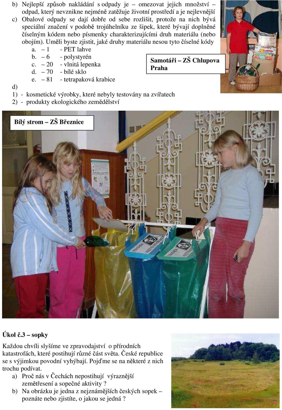 Uměli byste zjistit, jaké druhy materiálu nesou tyto číselné kódy a. 1 - PET lahve b. 6 - polystyrén c. 20 - vlnitá lepenka d. 70 - bílé sklo e.