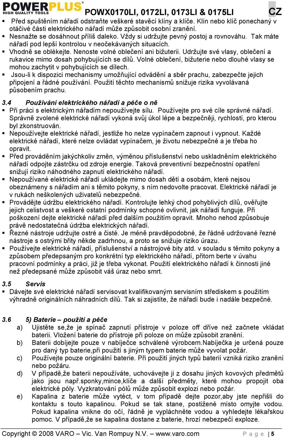 Udržujte své vlasy, oblečení a rukavice mimo dosah pohybujících se dílů. Volné oblečení, bižuterie nebo dlouhé vlasy se mohou zachytit v pohybujících se dílech.