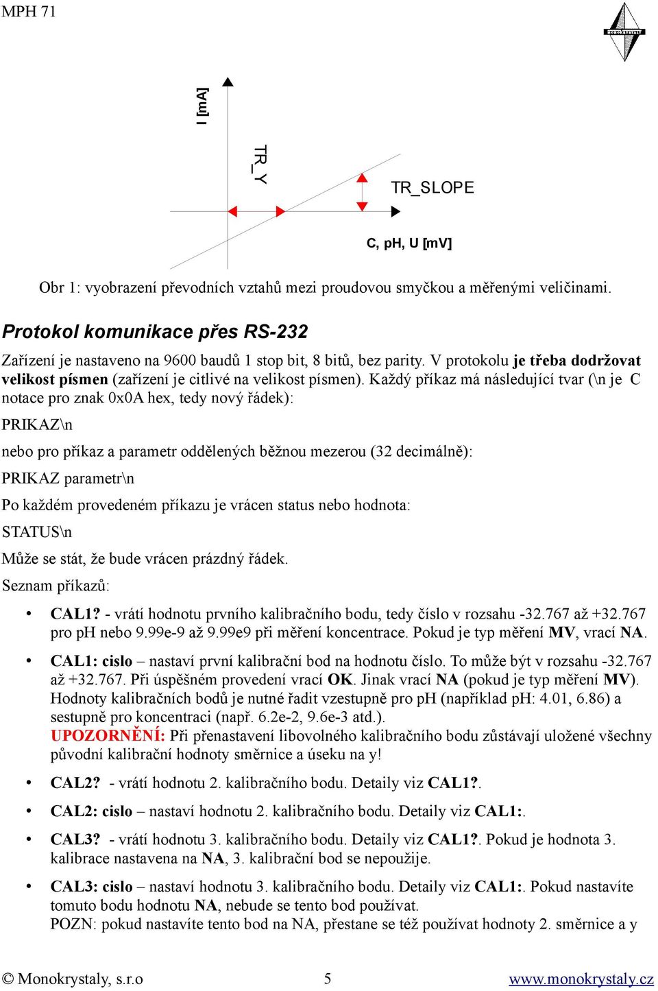 Každý příkaz má následující tvar (\n je C notace pro znak 0x0A hex, tedy nový řádek): PRIKAZ\n nebo pro příkaz a parametr oddělených běžnou mezerou (32 decimálně): PRIKAZ parametr\n Po každém