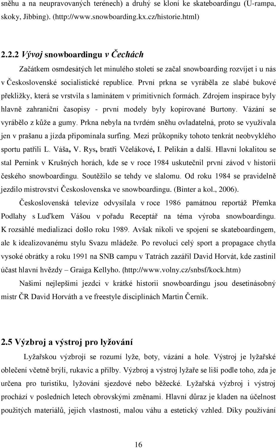První prkna se vyráběla ze slabé bukové překližky, která se vrstvila s laminátem v primitivních formách. Zdrojem inspirace byly hlavně zahraniční časopisy - první modely byly kopírované Burtony.