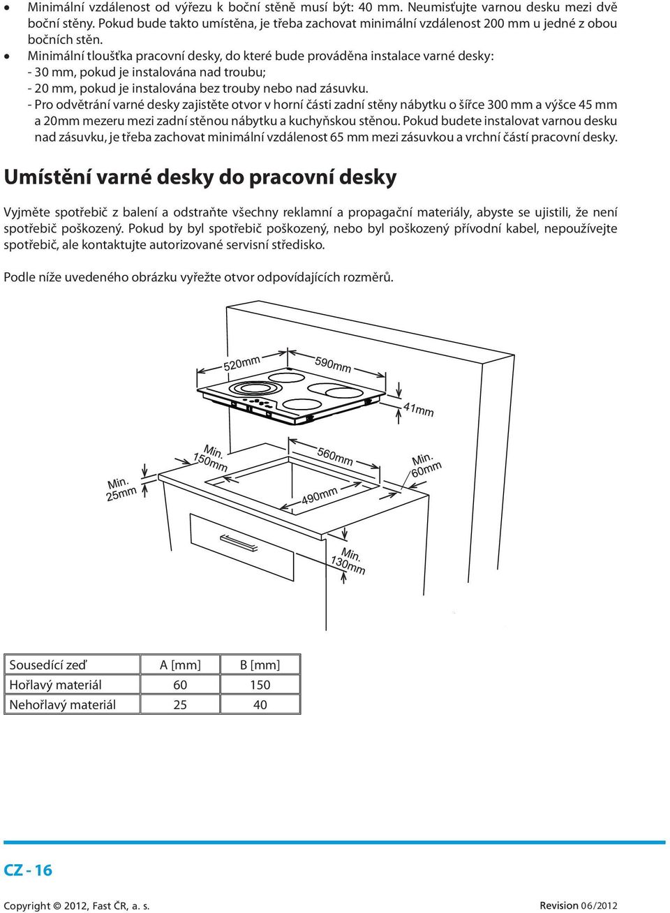 Minimální tloušťka pracovní desky, do které bude prováděna instalace varné desky: - 30 mm, pokud je instalována nad troubu; - 20 mm, pokud je instalována bez trouby nebo nad zásuvku.