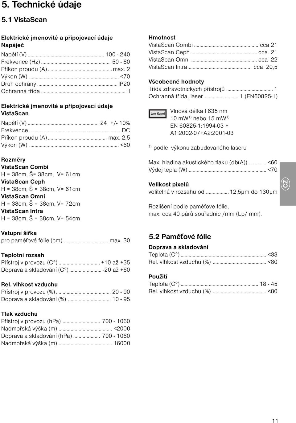 .. <60 Rozměry VistaScan Combi H = 38cm, Š= 38cm, V= 61cm VistaScan Ceph H = 38cm, Š = 38cm, V= 61cm VistaScan Omni H = 38cm, Š = 38cm, V= 72cm VistaScan Intra H = 38cm, Š = 38cm, V= 54cm Vstupní