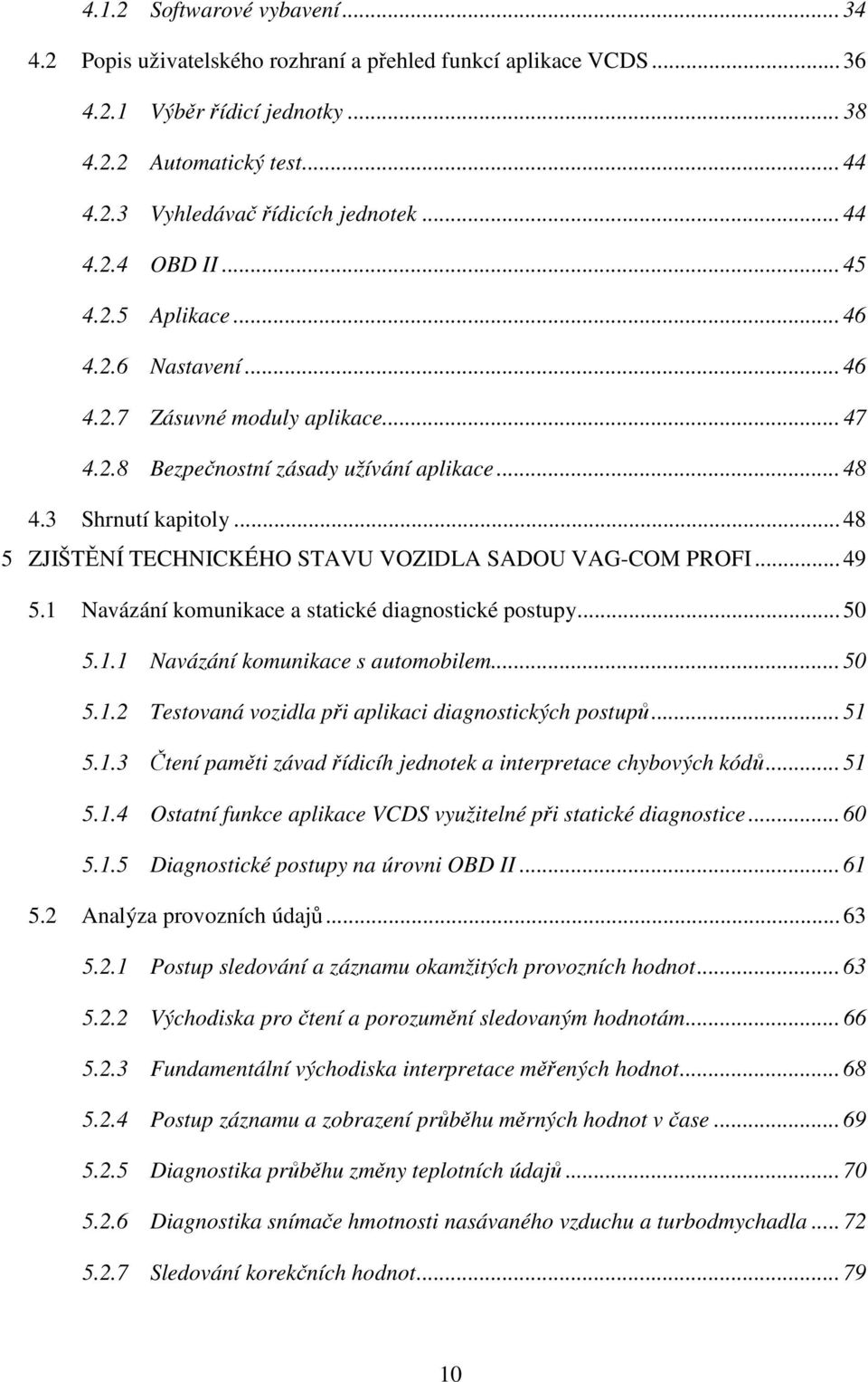 .. 48 5 ZJIŠTĚNÍ TECHNICKÉHO STAVU VOZIDLA SADOU VAG-COM PROFI... 49 5.1 Navázání komunikace a statické diagnostické postupy... 50 5.1.1 Navázání komunikace s automobilem... 50 5.1.2 Testovaná vozidla při aplikaci diagnostických postupů.
