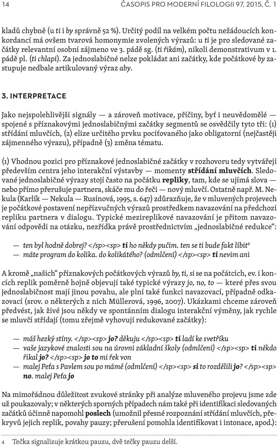 (ti řikám), nikoli demonstrativum v 1. pádě pl. (ti chlapi). Za jednoslabičné nelze pokládat ani začátky, kde počátkové by zastupuje nedbale artikulovaný výraz aby. 3.