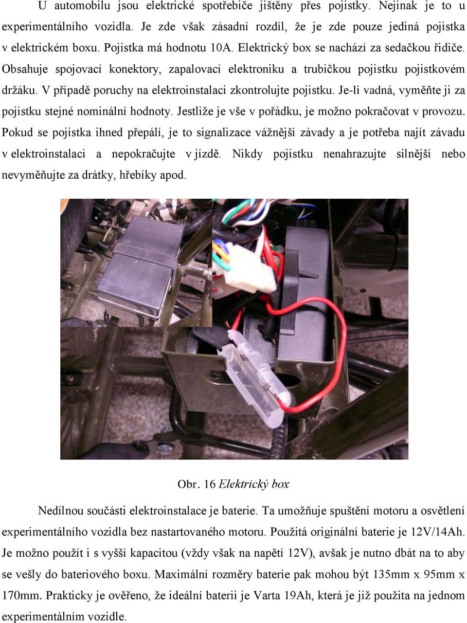 V případě poruchy na elektroinstalaci zkontrolujte pojistku. Je-li vadná, vyměňte ji za pojistku stejné nominální hodnoty. Jestliţe je vše v pořádku, je moţno pokračovat v provozu.