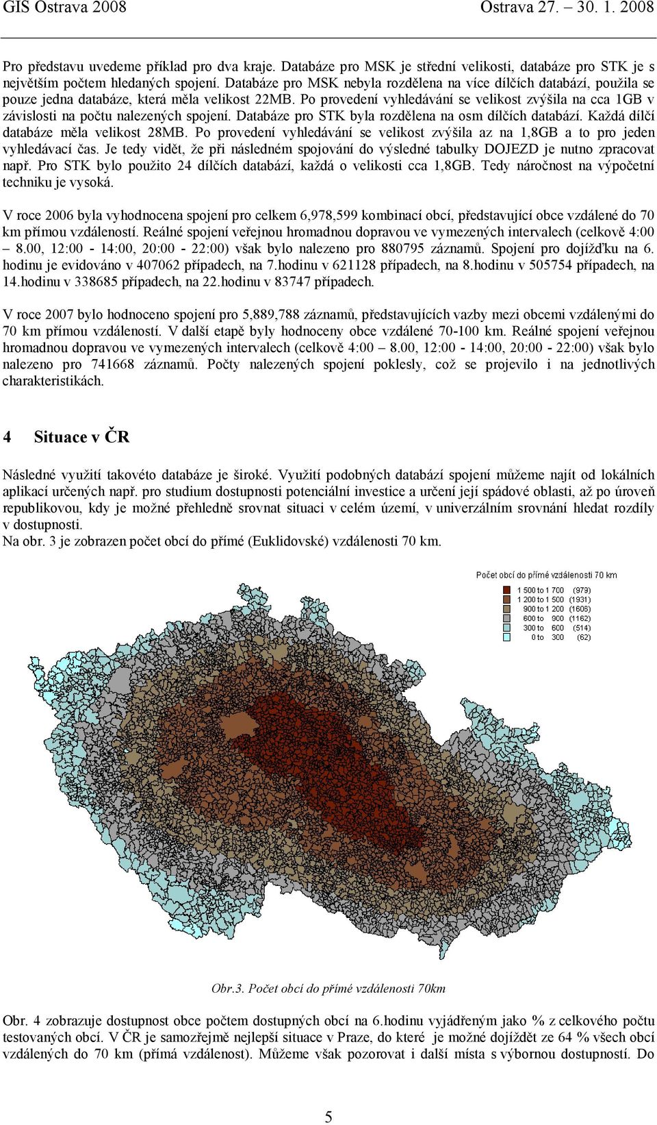 Po provedení vyhledávání se velikost zvýšila na cca 1GB v závislosti na počtu nalezených spojení. Databáze pro STK byla rozdělena na osm dílčích databází. Každá dílčí databáze měla velikost 28MB.