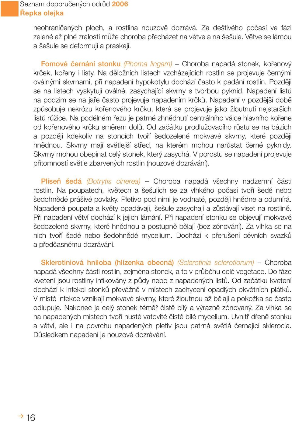 Na děložních listech vzcházejících rostlin se projevuje černými oválnými skvrnami, při napadení hypokotylu dochází často k padání rostlin.