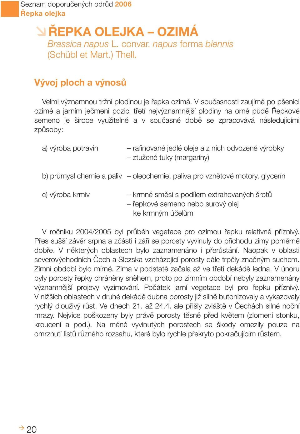 V současnosti zaujímá po pšenici ozimé a jarním ječmeni pozici třetí nejvýznamnější plodiny na orné půdě Řepkové semeno je široce využitelné a v současné době se zpracovává následujícími způsoby: a)