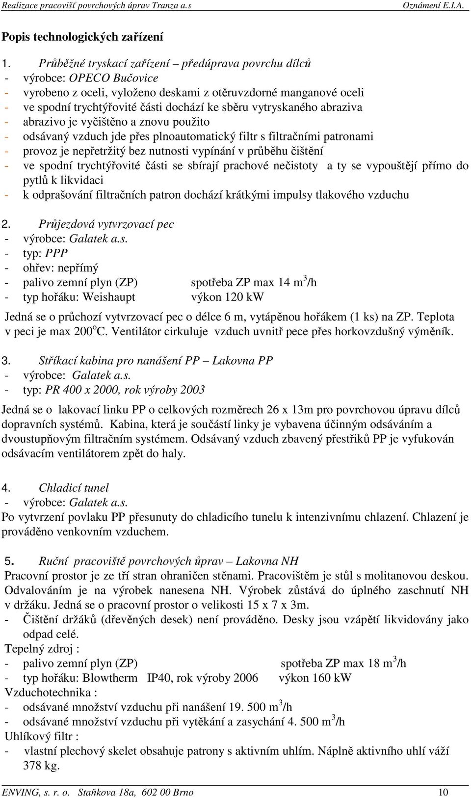 vytryskaného abraziva - abrazivo je vyčištěno a znovu použito - odsávaný vzduch jde přes plnoautomatický filtr s filtračními patronami - provoz je nepřetržitý bez nutnosti vypínání v průběhu čištění