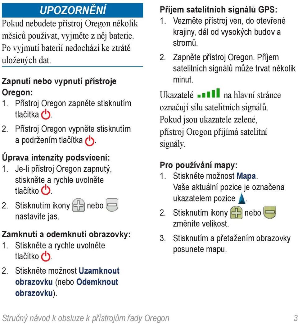 Je-li přístroj Oregon zapnutý, stiskněte a rychle uvolněte tlačítko. 2. Stisknutím ikony nebo nastavíte jas. Zamknutí a odemknutí obrazovky: 1. Stiskněte a rychle uvolněte tlačítko. 2. Stiskněte možnost Uzamknout obrazovku (nebo Odemknout obrazovku).