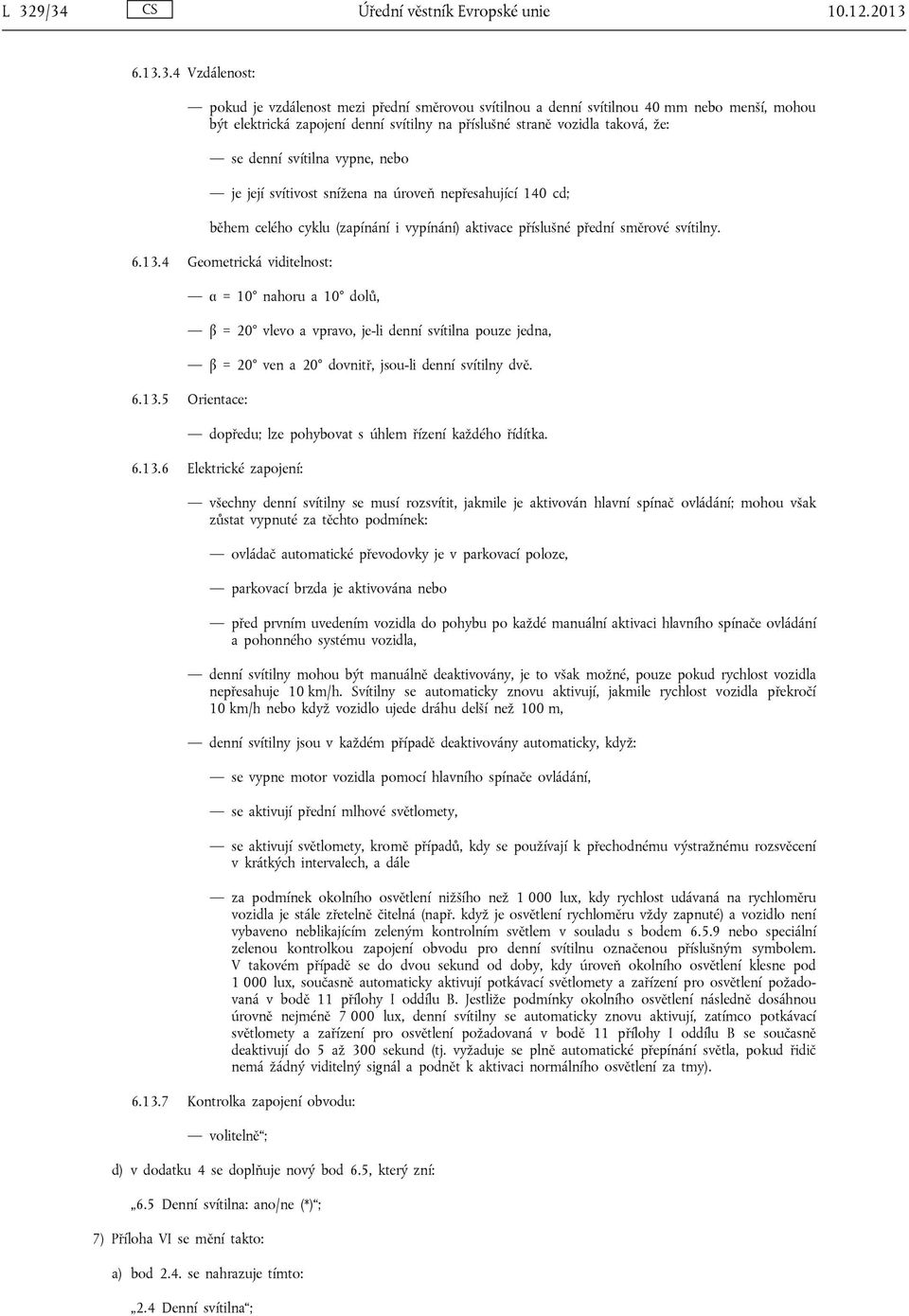 přední směrové svítilny. 6.13.4 Geometrická viditelnost: α = 10 nahoru a 10 dolů, β = 20 vlevo a vpravo, je-li denní svítilna pouze jedna, β = 20 ven a 20 dovnitř, jsou-li denní svítilny dvě. 6.13.5 Orientace: dopředu; lze pohybovat s úhlem řízení každého řídítka.