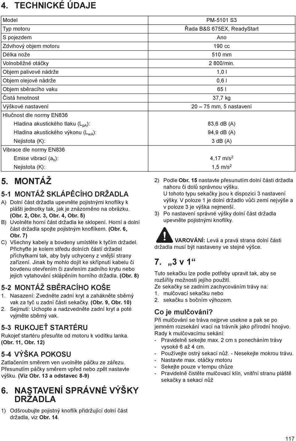 ): 83,6 db (A) Hladina akustického výkonu (L wa ): 94,9 db (A) Nejistota (K): 3 db (A) Vibrace dle normy EN836 Emise vibrací (a h ): 4,17 m/s 2 Nejistota (K): 1,5 m/s 2 5.