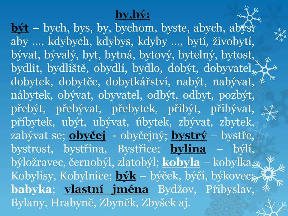 přebytek, přibýt, přibývat, příbytek, ubýt, ubývat, úbytek, zbývat, zbytek, zabývat se; obyčej - obyčejný; bystrý bystře, bystrost, bystřina, Bystřice; bylina