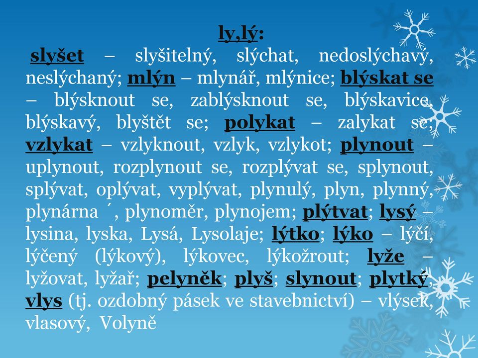 splývat, oplývat, vyplývat, plynulý, plyn, plynný, plynárna, plynoměr, plynojem; plýtvat; lysý lysina, lyska, Lysá, Lysolaje; lýtko; lýko