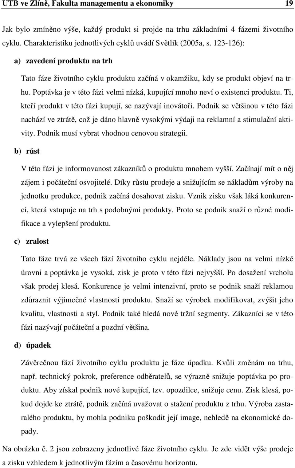 Poptávka je v této fázi velmi nízká, kupující mnoho neví o existenci produktu. Ti, kteří produkt v této fázi kupují, se nazývají inovátoři.