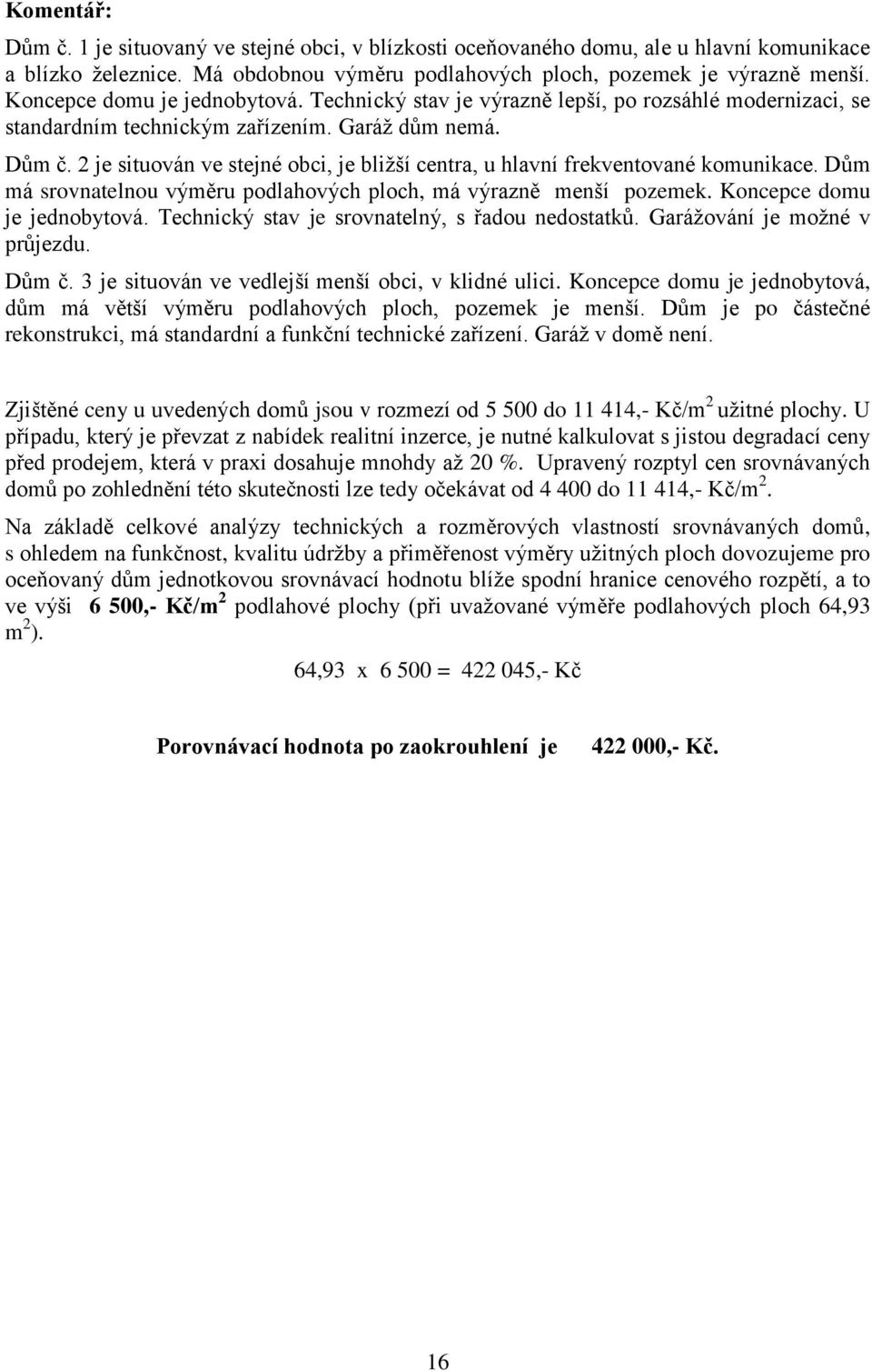 2 je situován ve stejné obci, je bližší centra, u hlavní frekventované komunikace. Dům má srovnatelnou výměru podlahových ploch, má výrazně menší pozemek. Koncepce domu je jednobytová.