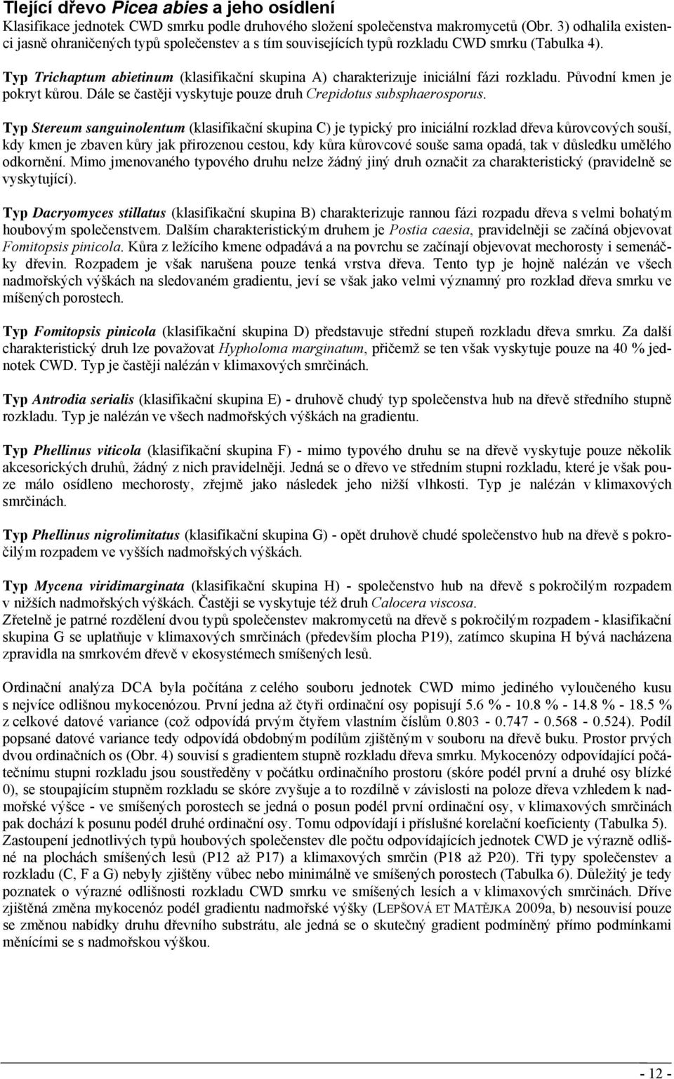 Typ Trichaptum abietinum (klasifikační skupina A) charakterizuje iniciální fázi rozkladu. Původní kmen je pokryt kůrou. Dále se častěji vyskytuje pouze druh Crepidotus subsphaerosporus.