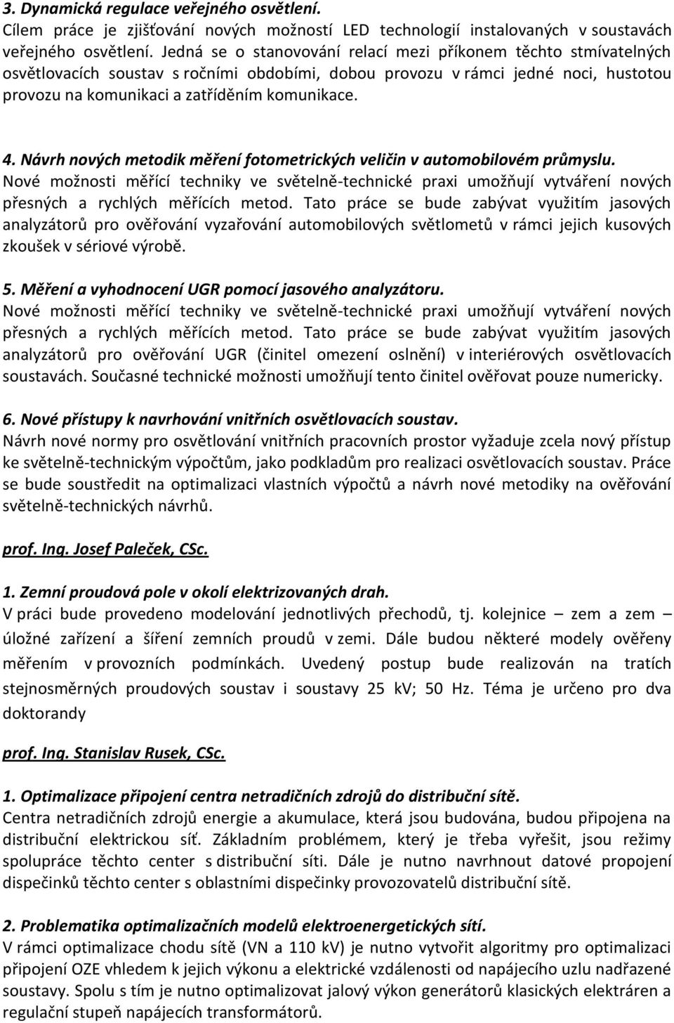 Návrh nových metodik měření fotometrických veličin v automobilovém průmyslu. Nové možnosti měřící techniky ve světelně-technické praxi umožňují vytváření nových přesných a rychlých měřících metod.