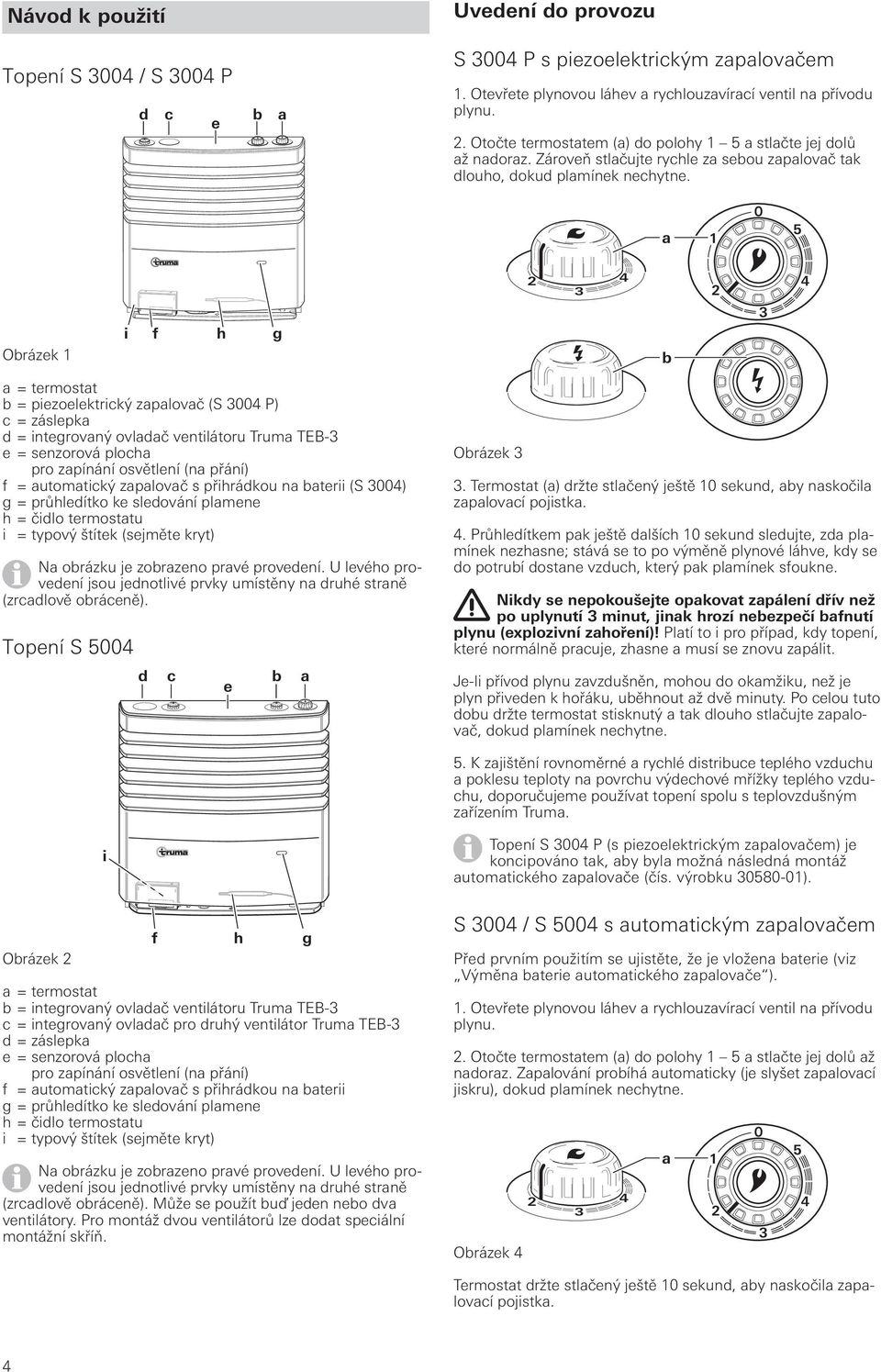 0 5 a O 5 Obrázek i f h g 3 4 b 3 4 a = termostat b = piezoelektrický zapalovač (S 3004 P) c = záslepka d = integrovaný ovladač ventilátoru Truma TEB-3 e = senzorová plocha pro zapínání osvětlení (na