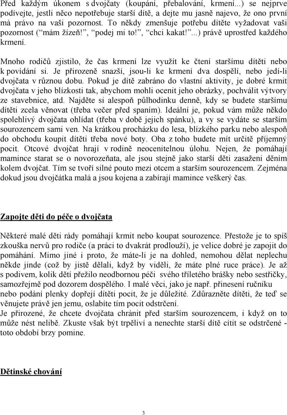 Mnoho rodičů zjistilo, že čas krmení lze využít ke čtení staršímu dítěti nebo k povídání si. Je přirozeně snazší, jsou-li ke krmení dva dospělí, nebo jedí-li dvojčata v různou dobu.