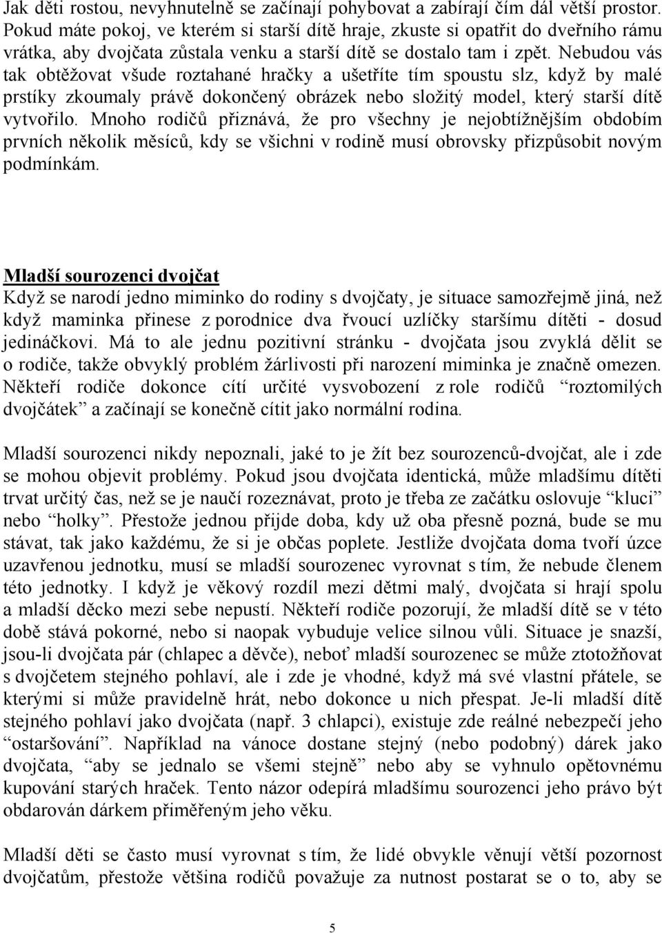 Nebudou vás tak obtěžovat všude roztahané hračky a ušetříte tím spoustu slz, když by malé prstíky zkoumaly právě dokončený obrázek nebo složitý model, který starší dítě vytvořilo.