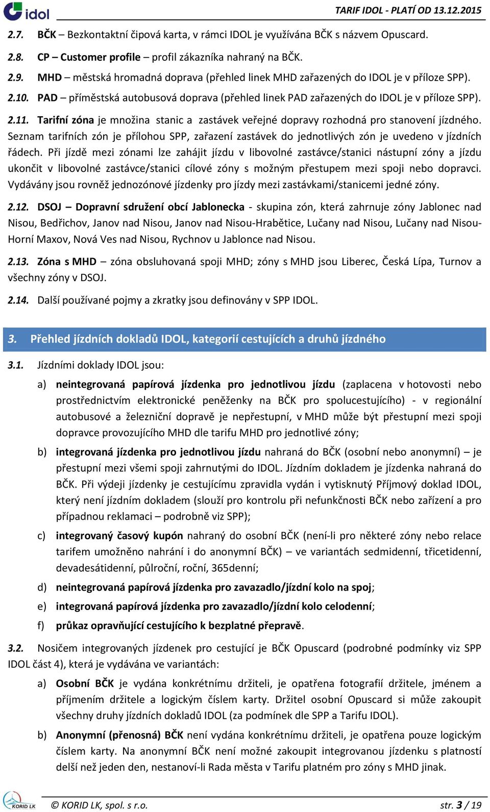 Tarifní zóna je množina stanic a zastávek veřejné dopravy rozhodná pro stanovení jízdného. Seznam tarifních zón je přílohou SPP, zařazení zastávek do jednotlivých zón je uvedeno v jízdních řádech.