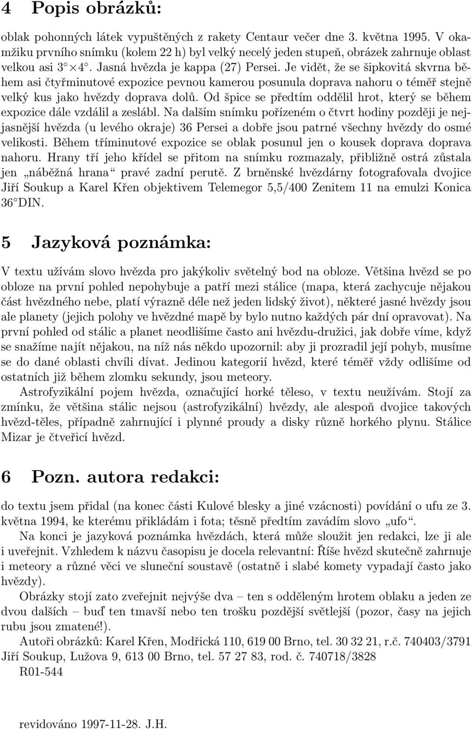 Je vidět, že se šipkovitá skvrna během asi čtyřminutové expozice pevnou kamerou posunula doprava nahoru o téměř stejně velký kus jako hvězdy doprava dolů.