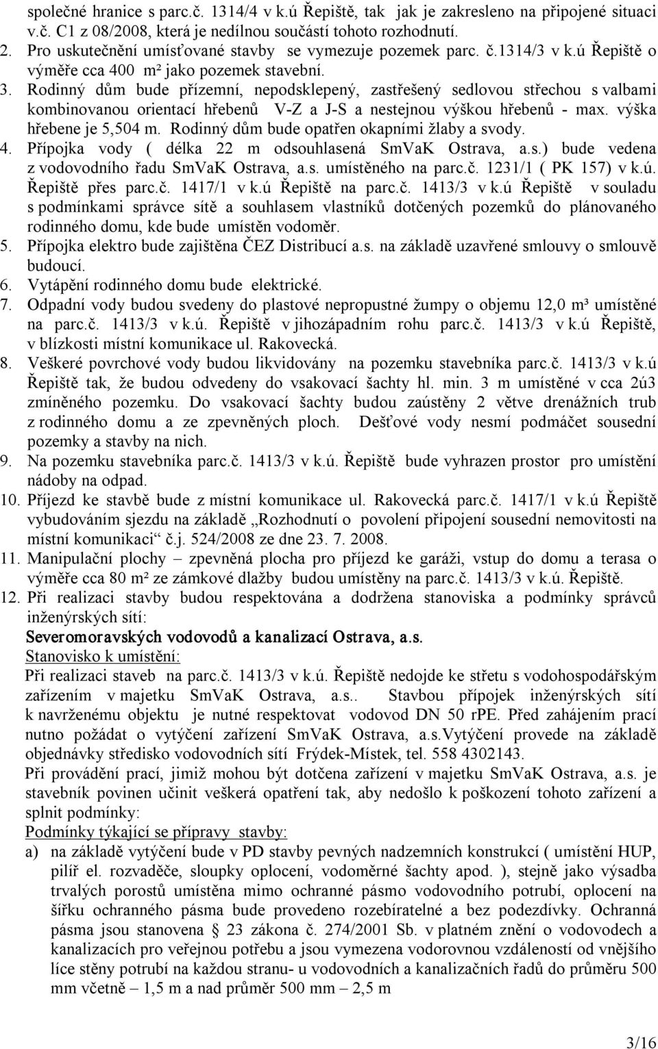 Rodinný dům bude přízemní, nepodsklepený, zastřešený sedlovou střechou s valbami kombinovanou orientací hřebenů V Z a J S a nestejnou výškou hřebenů max. výška hřebene je 5,504 m.