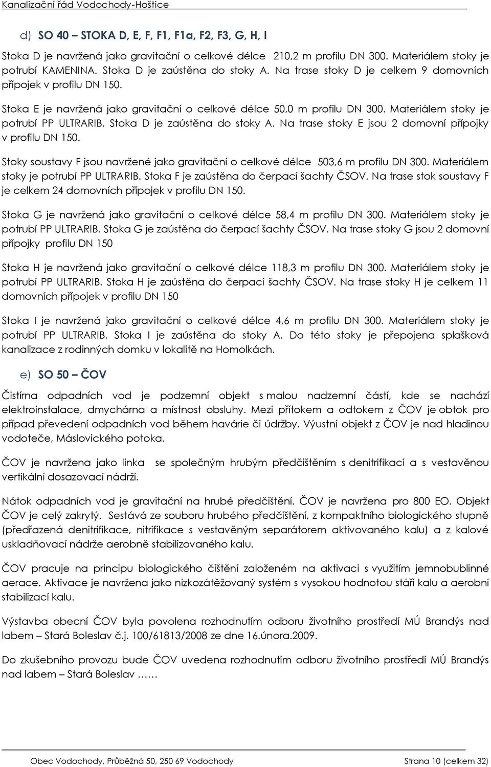 Stoka D je zaústěna do stoky A. Na trase stoky E jsou 2 domovní přípojky v profilu DN 150. Stoky soustavy F jsou navržené jako gravitační o celkové délce 503,6 m profilu DN 300.