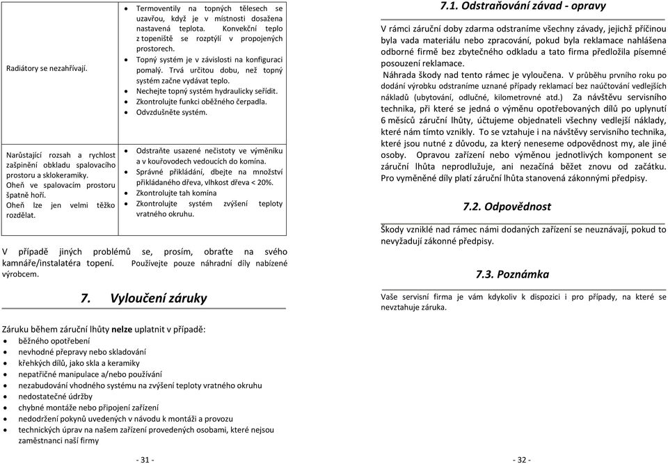 Topný systém je v závislosti na konfiguraci pomalý. Trvá určitou dobu, než topný systém začne vydávat teplo. Nechejte topný systém hydraulicky seřídit. Zkontrolujte funkci oběžného čerpadla.