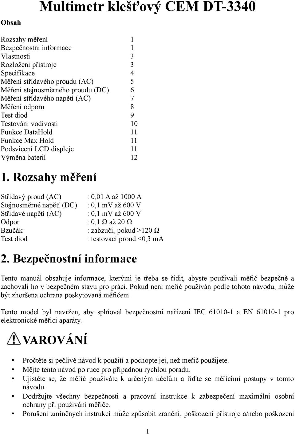 Rozsahy měření Střídavý proud (AC) Stejnosměrné napětí (DC) Střídavé napětí (AC) Odpor Bzučák Test diod : 0,01 A až 1000 A : 0,1 mv až 600 V : 0,1 mv až 600 V : 0,1 Ω až 20 Ω : zabzučí, pokud >120 Ω