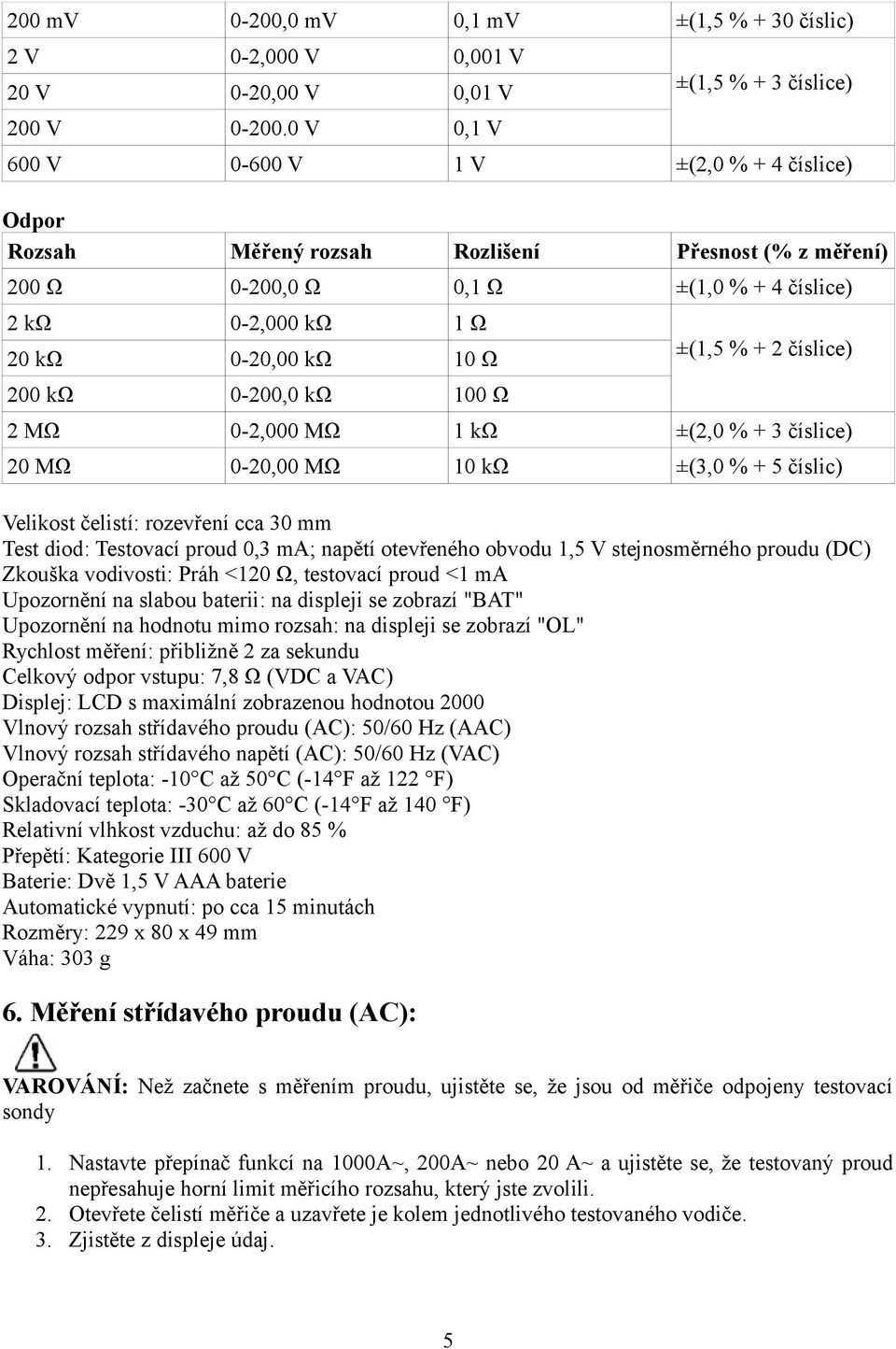 0-20,00 kω 10 Ω 200 kω 0-200,0 kω 100 Ω ±(1,5 % + 2 číslice) 2 MΩ 0-2,000 MΩ 1 kω ±(2,0 % + 3 číslice) 20 MΩ 0-20,00 MΩ 10 kω ±(3,0 % + 5 číslic) Velikost čelistí: rozevření cca 30 mm Test diod: