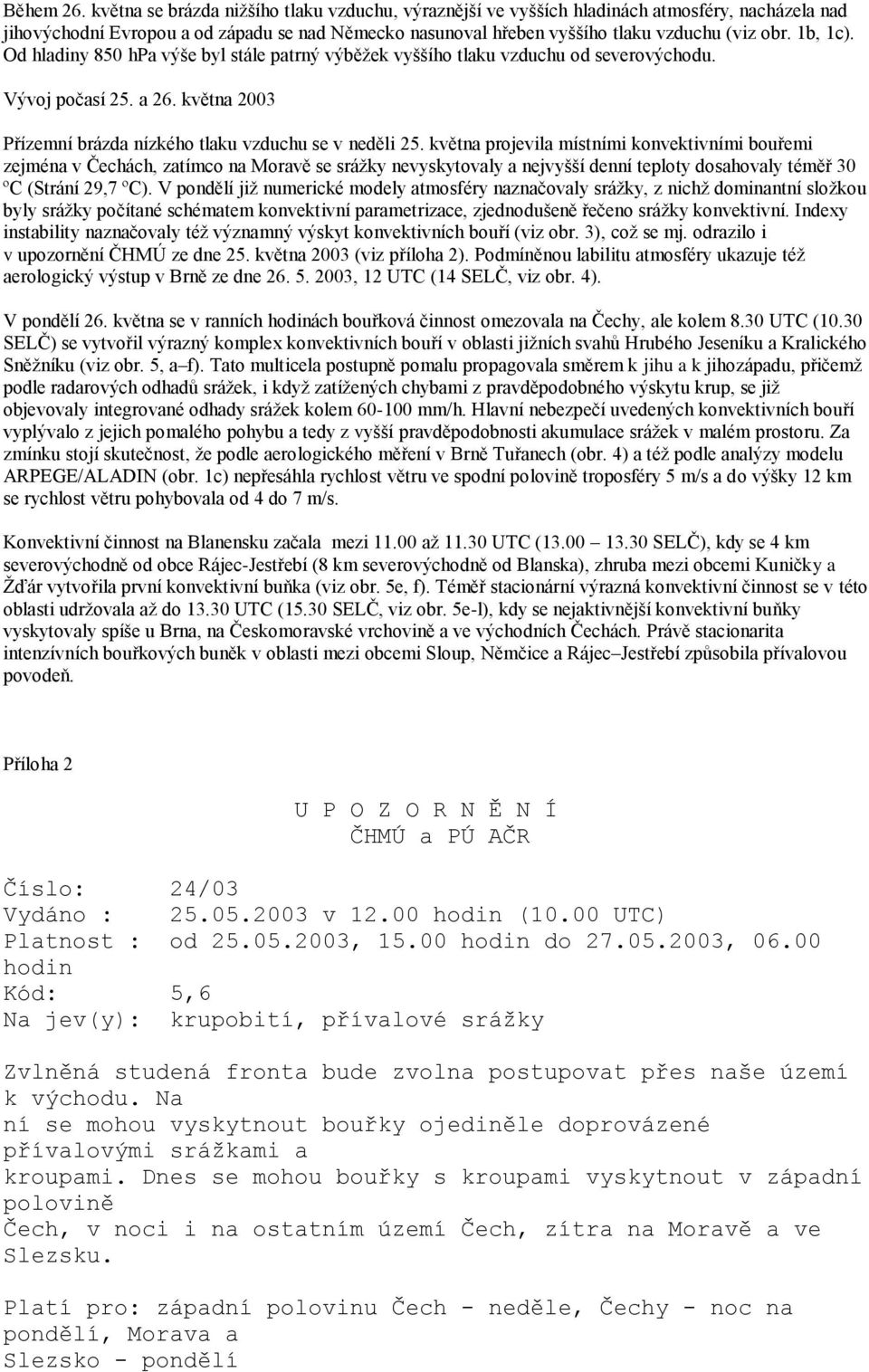 1b, 1c). Od hladiny 850 hpa výše byl stále patrný výběžek vyššího tlaku vzduchu od severovýchodu. Vývoj počasí 25. a 26. května 2003 Přízemní brázda nízkého tlaku vzduchu se v neděli 25.