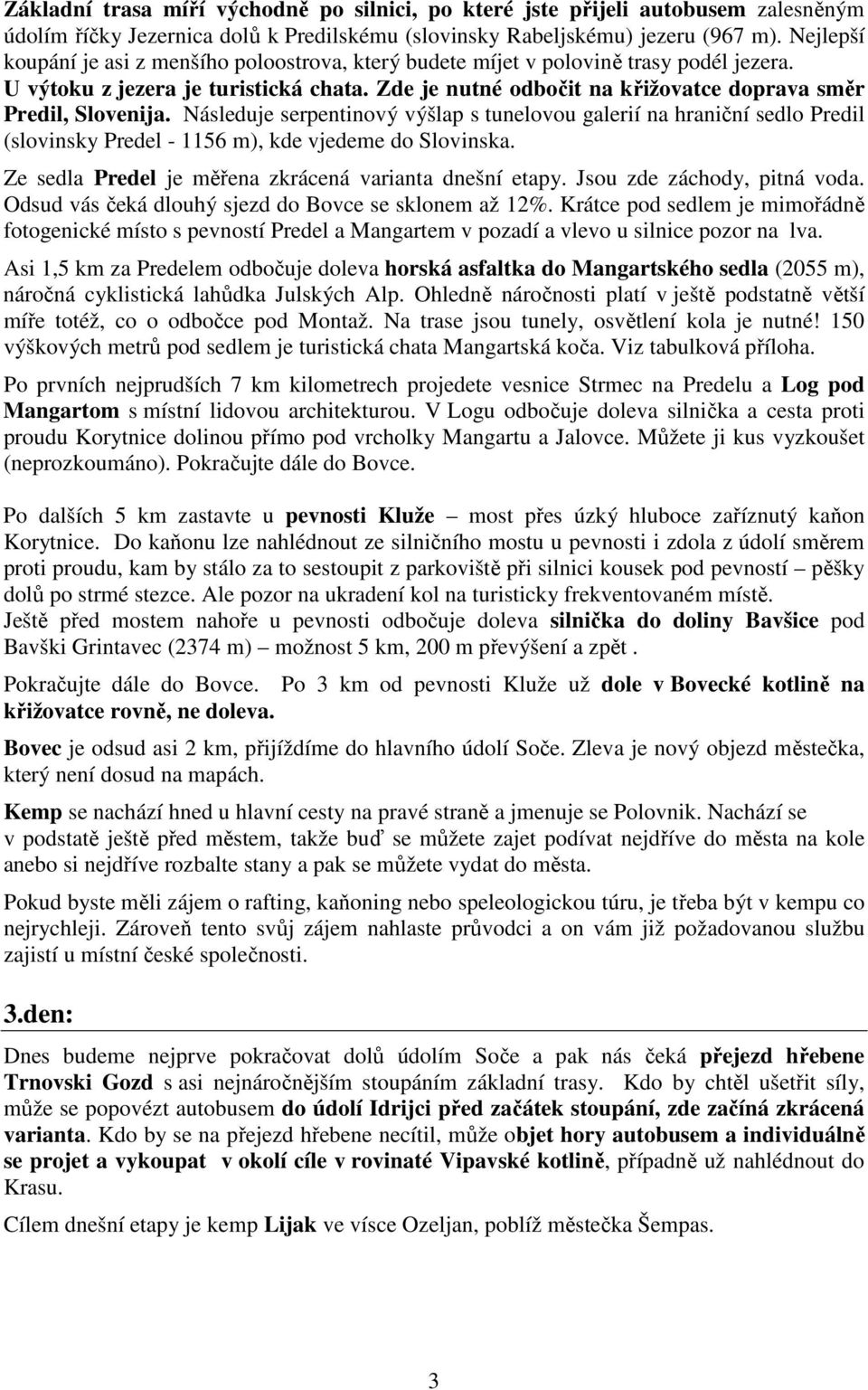 Zde je nutné odbočit na křižovatce doprava směr Predil, Slovenija. Následuje serpentinový výšlap s tunelovou galerií na hraniční sedlo Predil (slovinsky Predel - 1156 m), kde vjedeme do Slovinska.