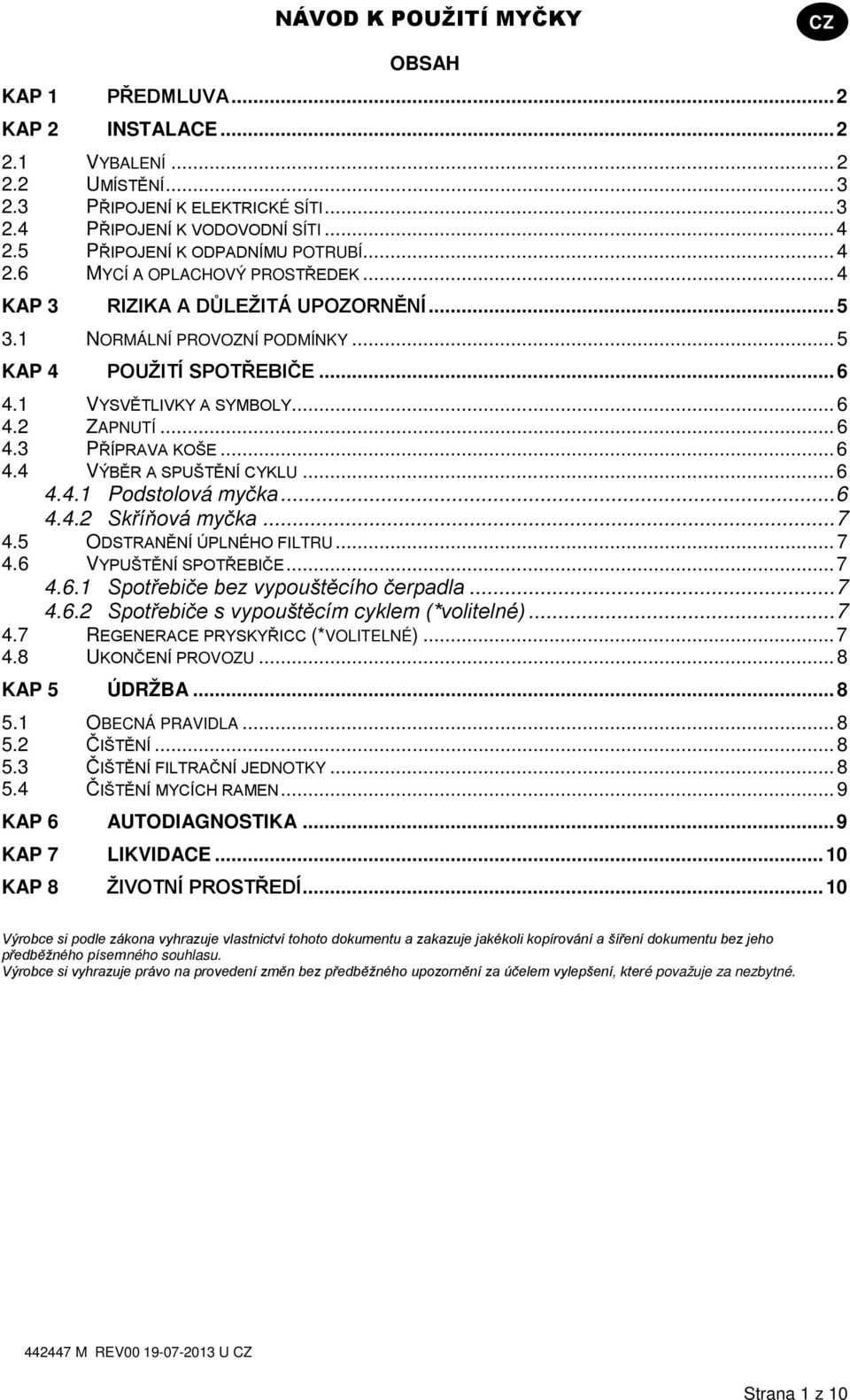 1 VYSVĚTLIVKY A SYMBOLY... 6 4.2 ZAPNUTÍ... 6 4.3 PŘÍPRAVA KOŠE... 6 4.4 VÝBĚR A SPUŠTĚNÍ CYKLU... 6 4.4.1 Podstolová myčka... 6 4.4.2 Skříňová myčka... 7 4.5 ODSTRANĚNÍ ÚPLNÉHO FILTRU... 7 4.6 VYPUŠTĚNÍ SPOTŘEBIČE.