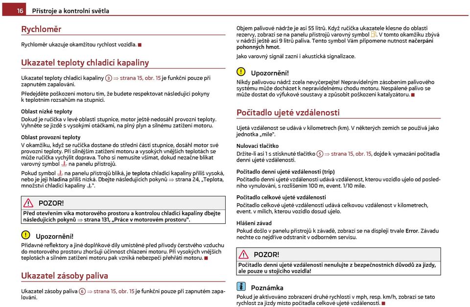 Oblast nízké teploty Dokud je ručička v levé oblasti stupnice, motor ještě nedosáhl provozní teploty. Vyhněte se jízdě s vysokými otáčkami, na plný plyn a silnému zatížení motoru.