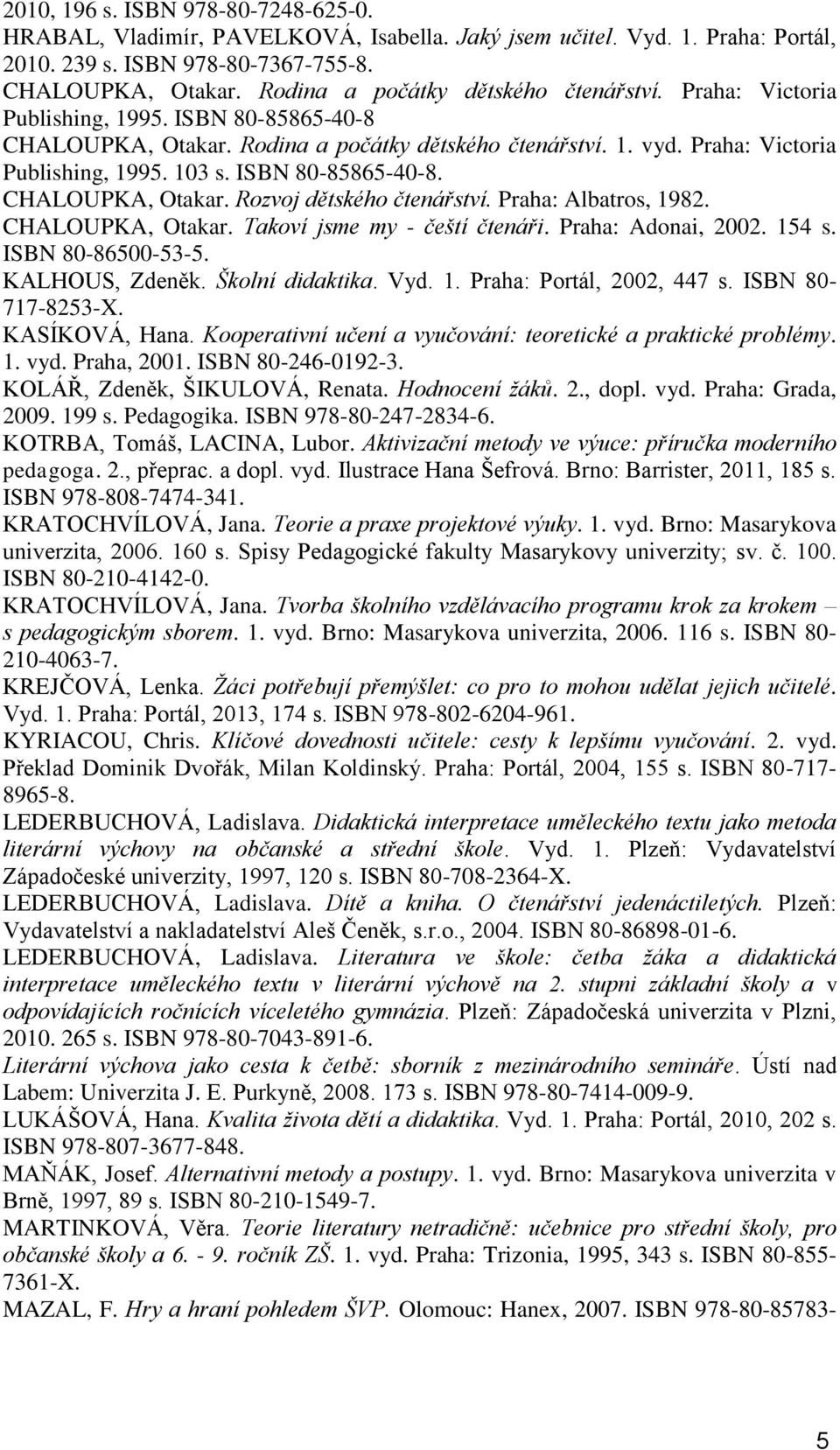 ISBN 80-85865-40-8. CHALOUPKA, Otakar. Rozvoj dětského čtenářství. Praha: Albatros, 1982. CHALOUPKA, Otakar. Takoví jsme my - čeští čtenáři. Praha: Adonai, 2002. 154 s. ISBN 80-86500-53-5.